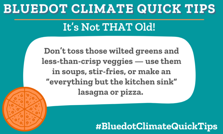 Climate Quick Tip: It’s Not THAT Old! Don’t toss those wilted greens and less-than-crisp veggies — use them in soups, stir-fries, or make an “everything but the kitchen sink” lasagna or pizza. Bluedot’s Q and A with a cookbook author has great tips on how to avoid waste.